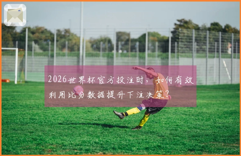 2026世界杯官方投注时，如何有效利用比分数据提升下注决策？