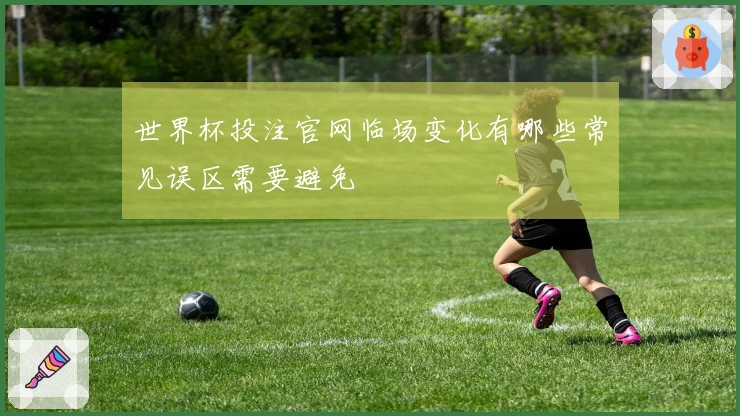 世界杯投注官网临场变化有哪些常见误区需要避免
