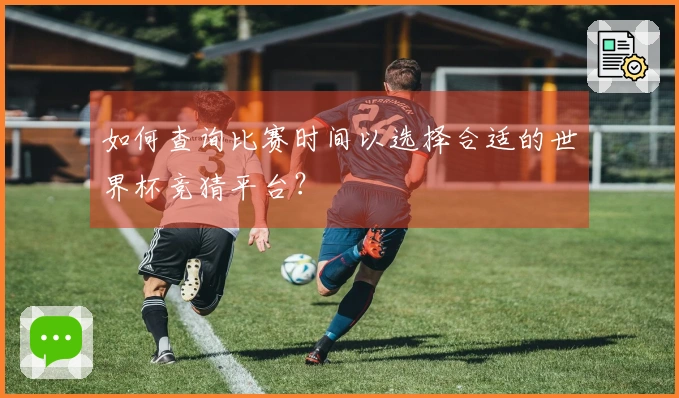如何查询比赛时间以选择合适的世界杯竞猜平台？