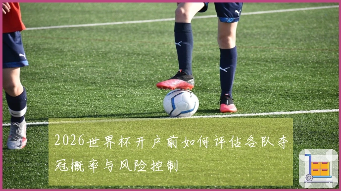 2026世界杯开户前如何评估各队夺冠概率与风险控制