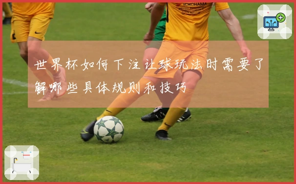 世界杯如何下注让球玩法时需要了解哪些具体规则和技巧