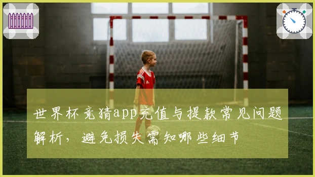 世界杯竞猜app充值与提款常见问题解析，避免损失需知哪些细节