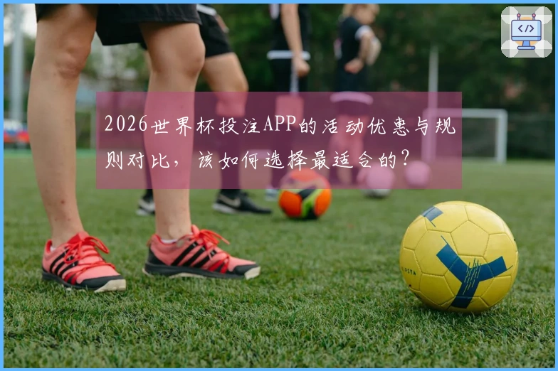 2026世界杯投注APP的活动优惠与规则对比，该如何选择最适合的？