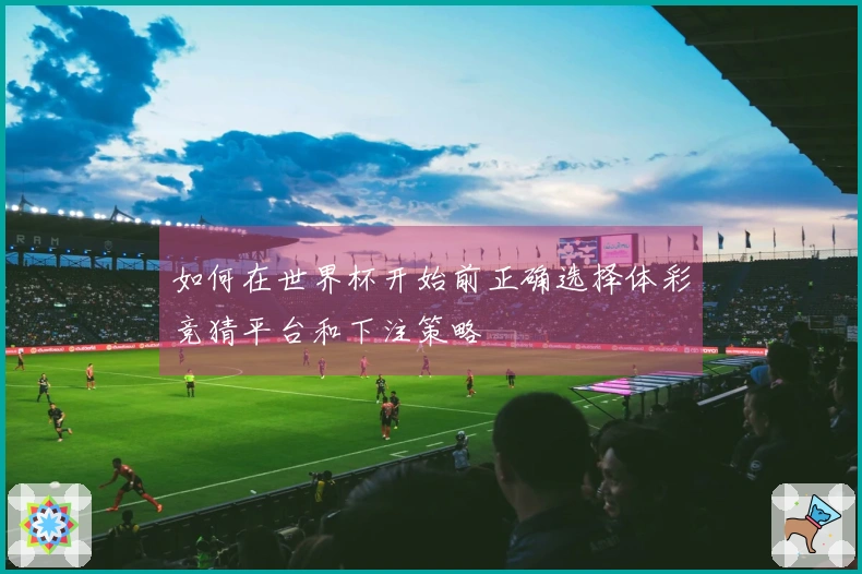 如何在世界杯开始前正确选择体彩竞猜平台和下注策略