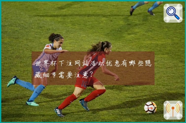 世界杯下注网站活动优惠有哪些隐藏细节需要注意？