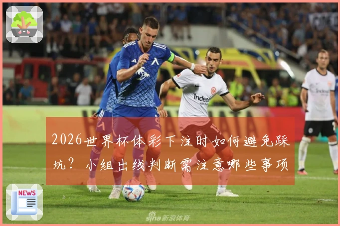 2026世界杯体彩下注时如何避免踩坑？小组出线判断需注意哪些事项