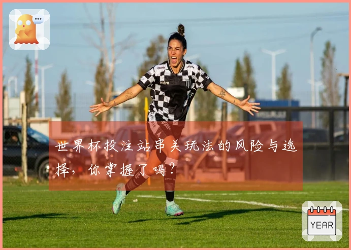 世界杯投注站串关玩法的风险与选择，你掌握了吗？
