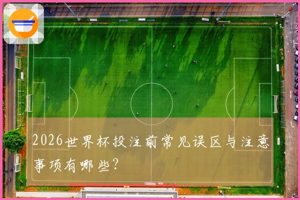 2026世界杯投注前常见误区与注意事项有哪些？
