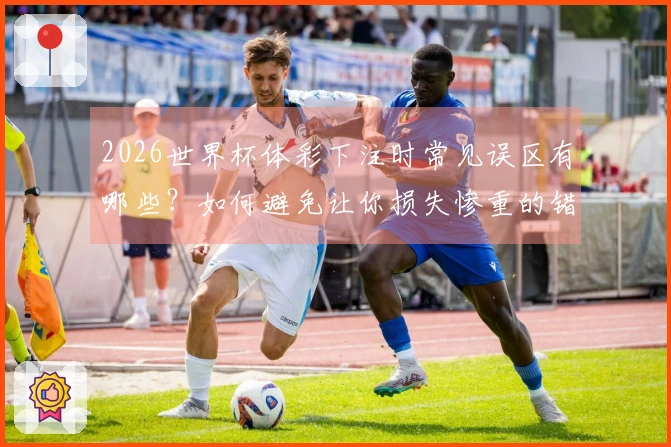 2026世界杯体彩下注时常见误区有哪些？如何避免让你损失惨重的错误？