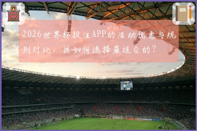 2026世界杯投注APP的活动优惠与规则对比，该如何选择最适合的？