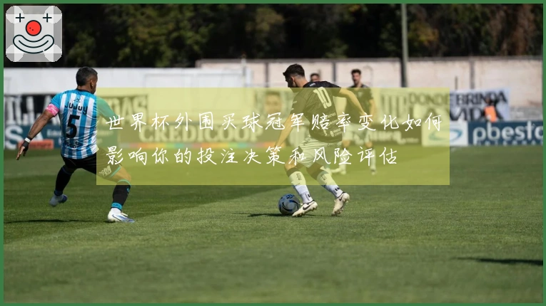世界杯外围买球冠军赔率变化如何影响你的投注决策和风险评估