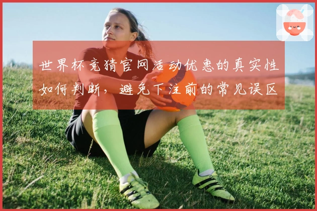世界杯竞猜官网活动优惠的真实性如何判断，避免下注前的常见误区