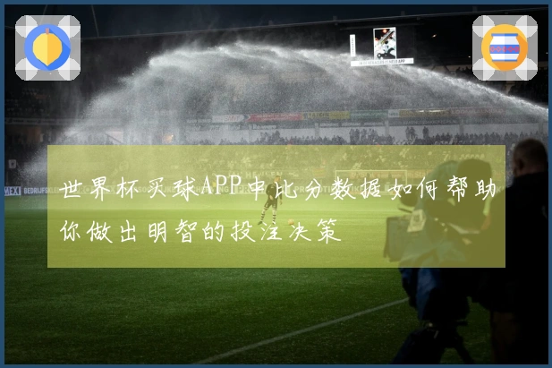 世界杯买球APP中比分数据如何帮助你做出明智的投注决策