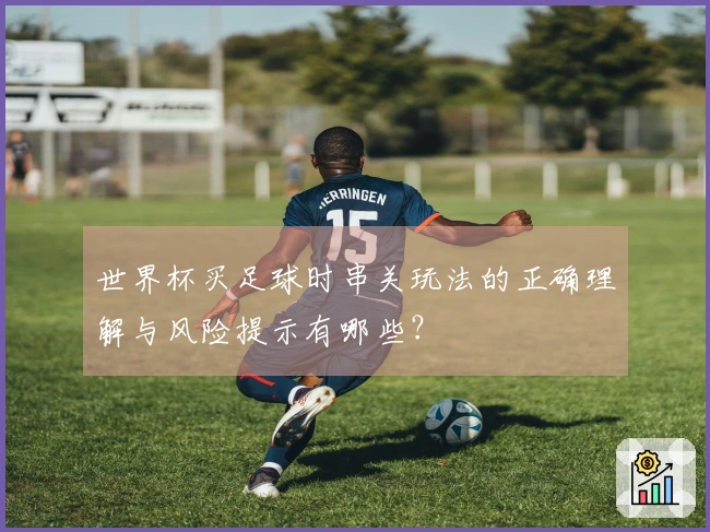 世界杯买足球时串关玩法的正确理解与风险提示有哪些？