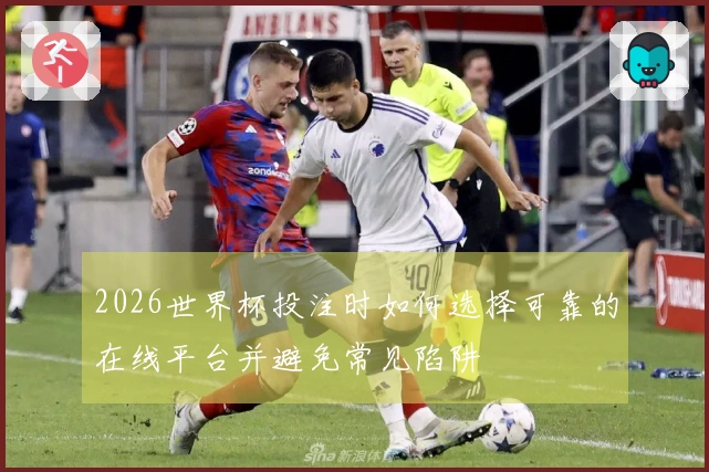 2026世界杯投注时如何选择可靠的在线平台并避免常见陷阱