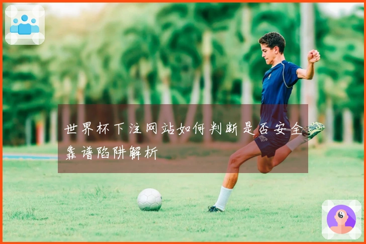 世界杯下注网站如何判断是否安全靠谱陷阱解析