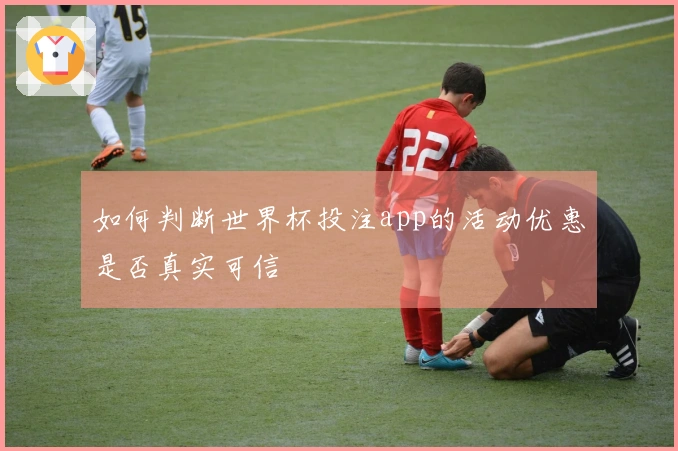 如何判断世界杯投注app的活动优惠是否真实可信