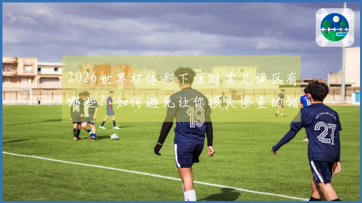 2026世界杯体彩下注时常见误区有哪些？如何避免让你损失惨重的错误？