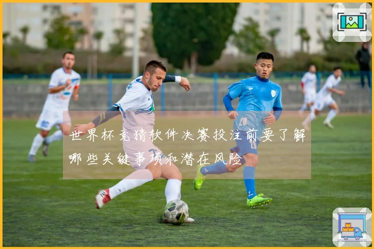 世界杯竞猜软件决赛投注前要了解哪些关键事项和潜在风险