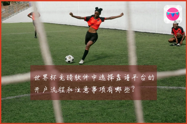 世界杯竞猜软件中选择靠谱平台的开户流程和注意事项有哪些？