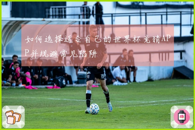 如何选择适合自己的世界杯竞猜APP并规避常见陷阱