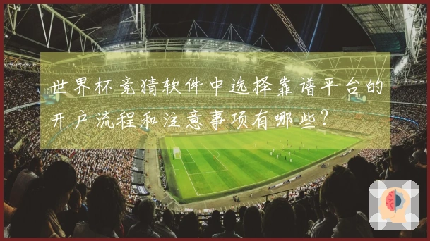世界杯竞猜软件中选择靠谱平台的开户流程和注意事项有哪些？