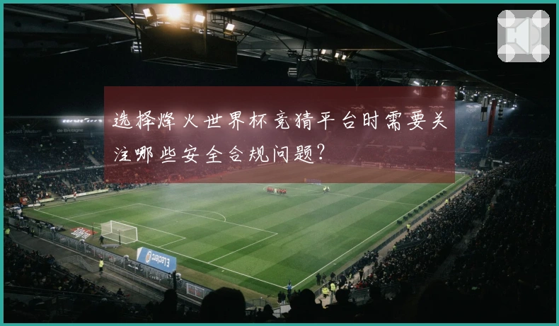 选择烽火世界杯竞猜平台时需要关注哪些安全合规问题？
