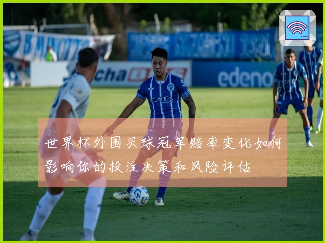 世界杯外围买球冠军赔率变化如何影响你的投注决策和风险评估