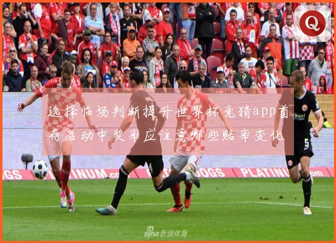选择临场判断提升世界杯竞猜app首存活动中奖率应注意哪些赔率变化