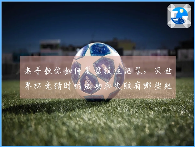 老手教你如何复盘投注记录，买世界杯竞猜时的成功和失败有哪些经验？