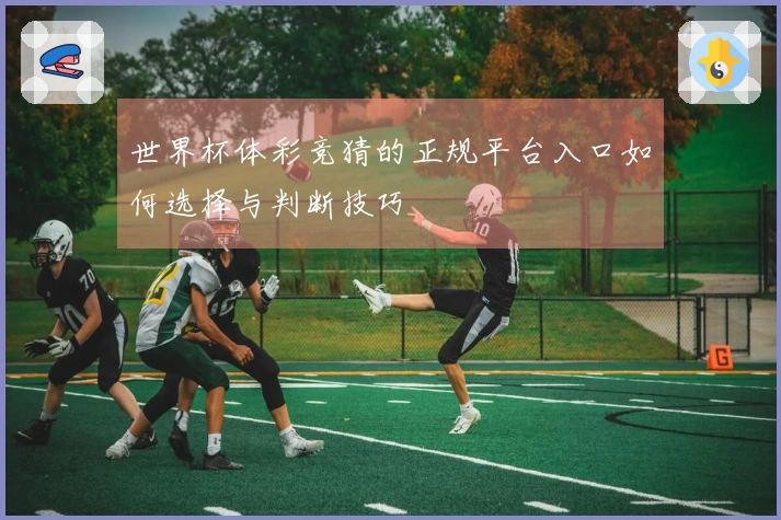 世界杯体彩竞猜的正规平台入口如何选择与判断技巧