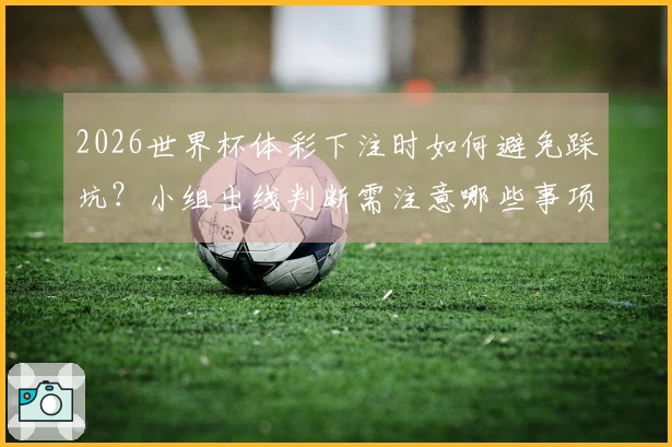 2026世界杯体彩下注时如何避免踩坑？小组出线判断需注意哪些事项