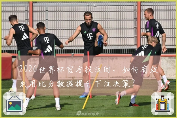2026世界杯官方投注时，如何有效利用比分数据提升下注决策？
