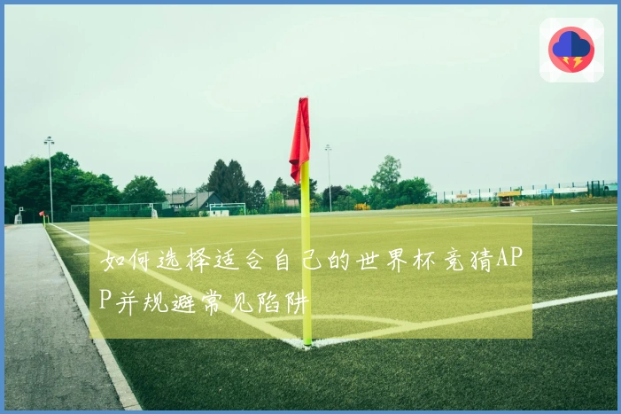 如何选择适合自己的世界杯竞猜APP并规避常见陷阱
