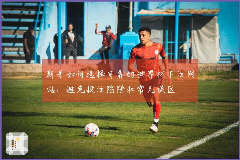 新手如何选择可靠的世界杯下注网站，避免投注陷阱和常见误区