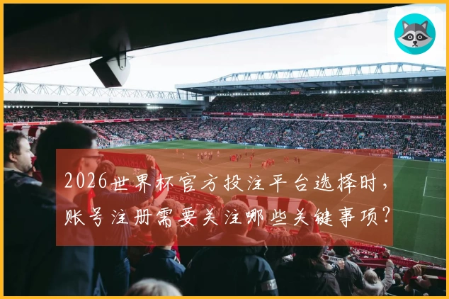 2026世界杯官方投注平台选择时，账号注册需要关注哪些关键事项？