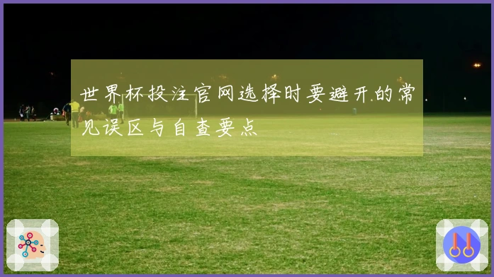 世界杯投注官网选择时要避开的常见误区与自查要点