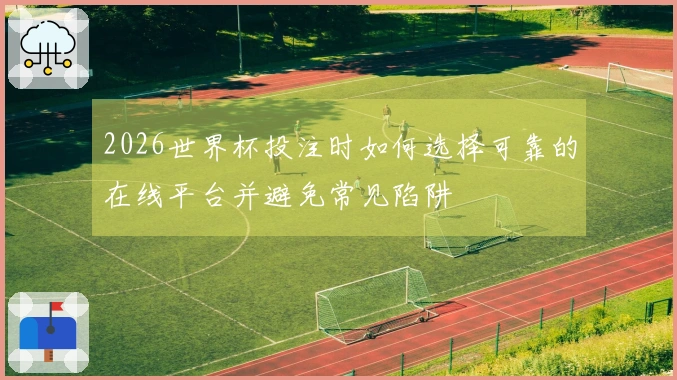 2026世界杯投注时如何选择可靠的在线平台并避免常见陷阱