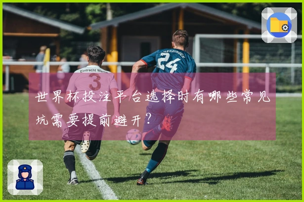 世界杯投注平台选择时有哪些常见坑需要提前避开？