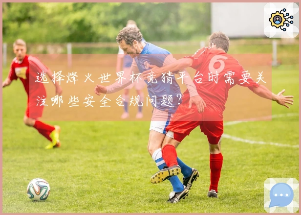 选择烽火世界杯竞猜平台时需要关注哪些安全合规问题？