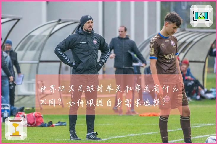 世界杯买足球时单关和串关有什么不同？如何根据自身需求选择？