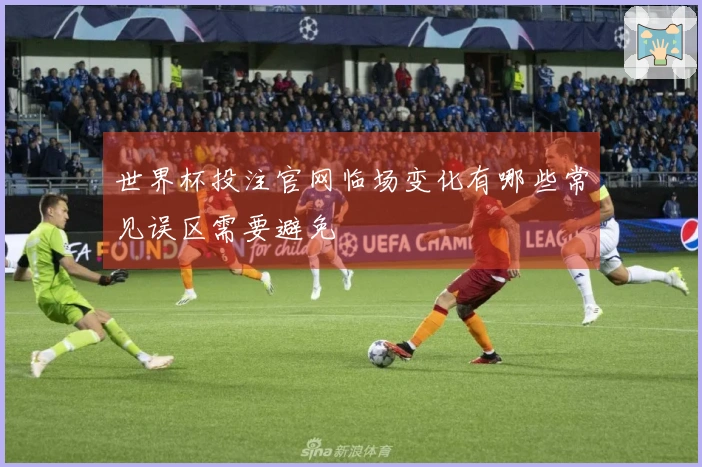世界杯投注官网临场变化有哪些常见误区需要避免